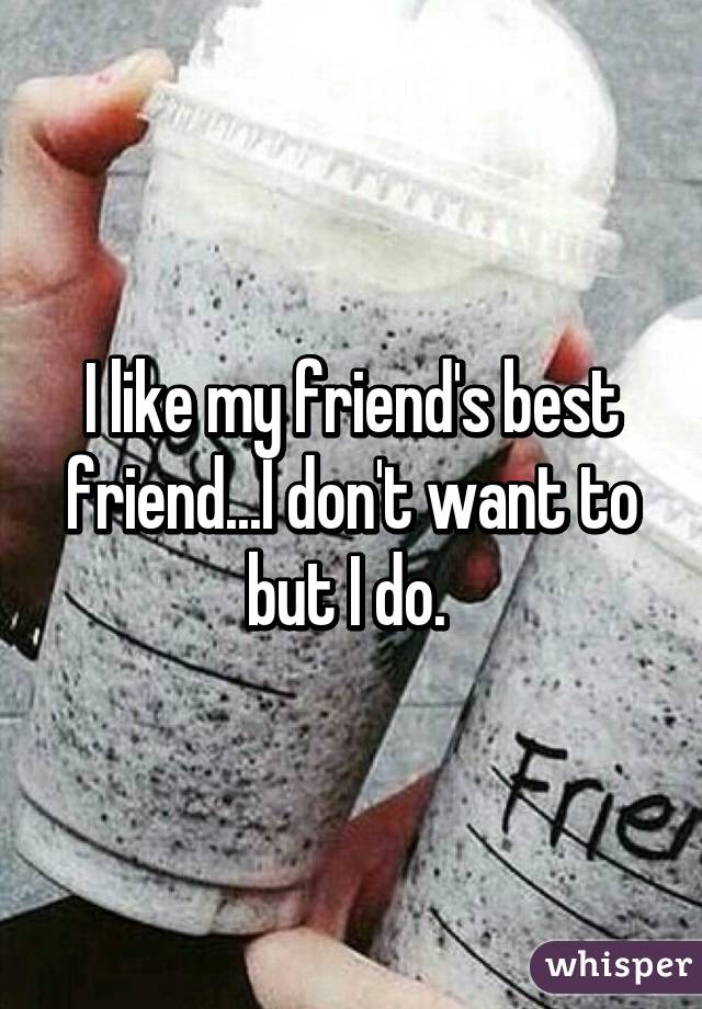 I like my friend's best friend...I don't want to but I do. 