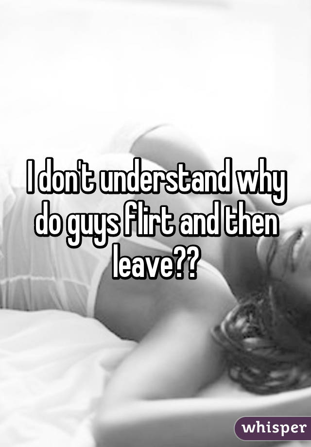 I don't understand why do guys flirt and then leave??