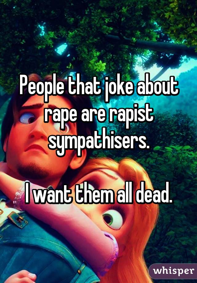 People that joke about rape are rapist sympathisers.

I want them all dead.