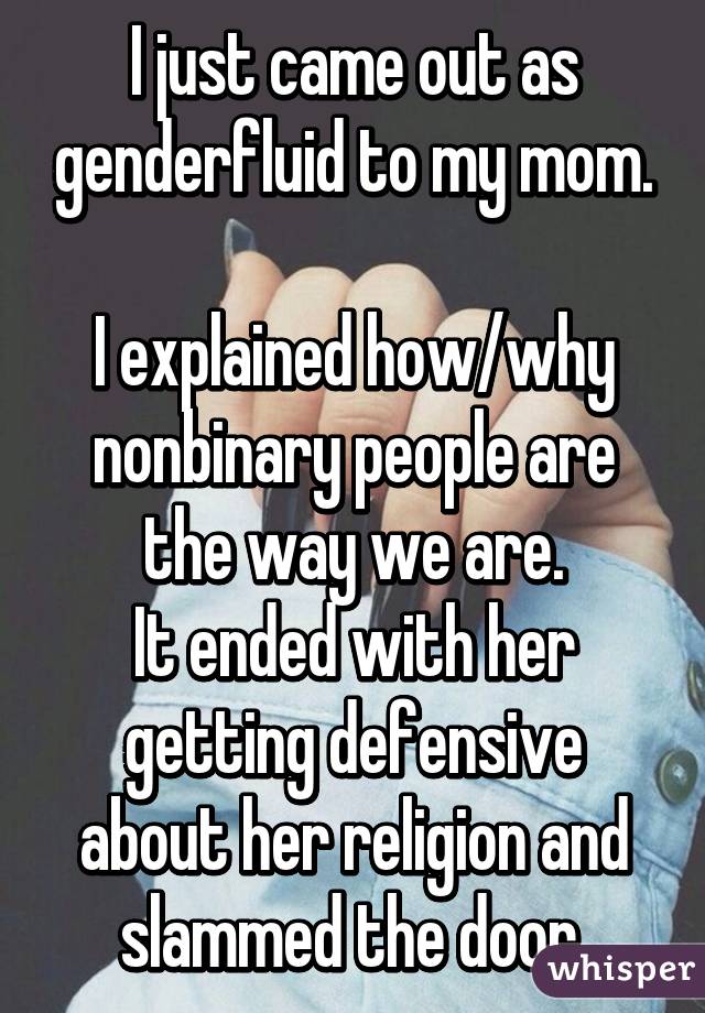 I just came out as genderfluid to my mom.

I explained how/why nonbinary people are the way we are.
It ended with her getting defensive about her religion and slammed the door.