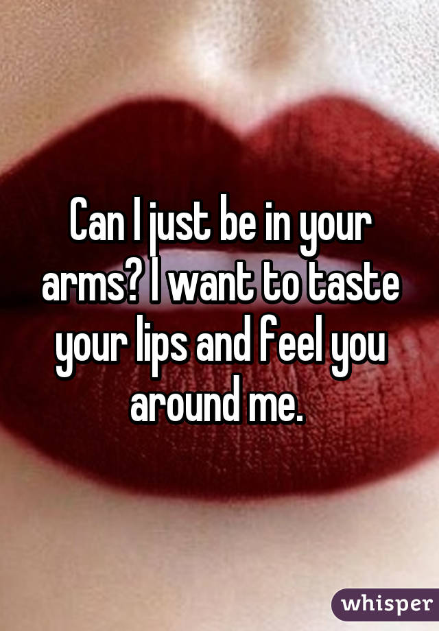 Can I just be in your arms? I want to taste your lips and feel you around me. 