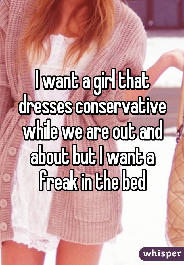 I want a girl that dresses conservative while we are out and about but I want a freak in the bed