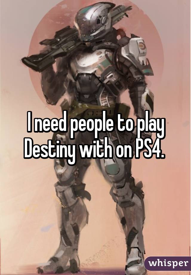 I need people to play Destiny with on PS4. 
