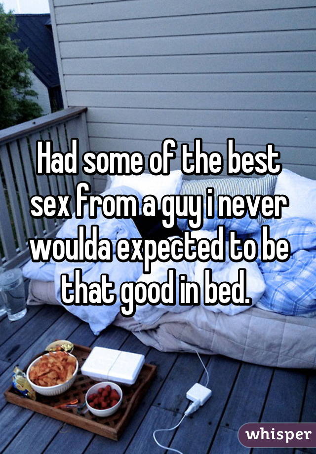 Had some of the best sex from a guy i never woulda expected to be that good in bed. 