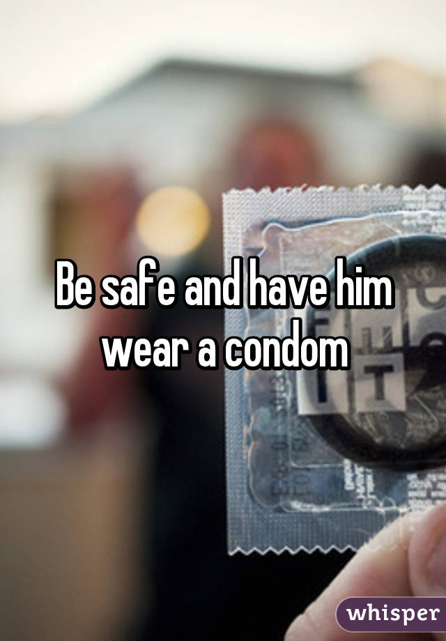 Be safe and have him wear a condom