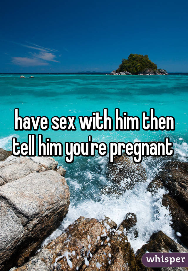 have sex with him then tell him you're pregnant 