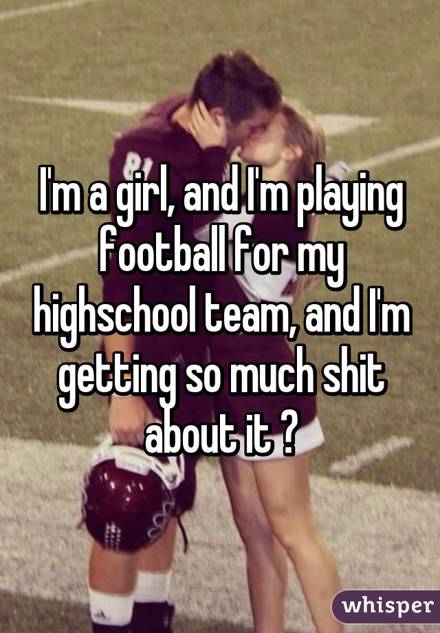 I'm a girl, and I'm playing football for my highschool team, and I'm getting so much shit about it 😒