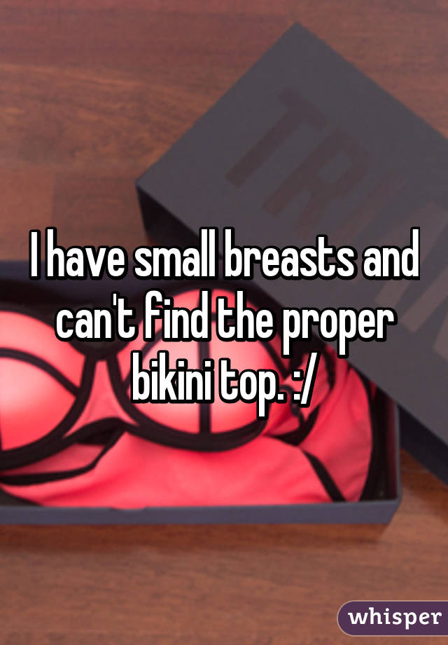 I have small breasts and can't find the proper bikini top. :/