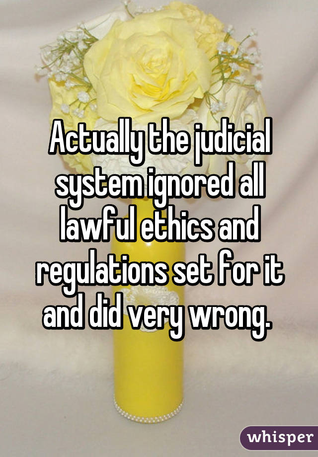 Actually the judicial system ignored all lawful ethics and regulations set for it and did very wrong. 