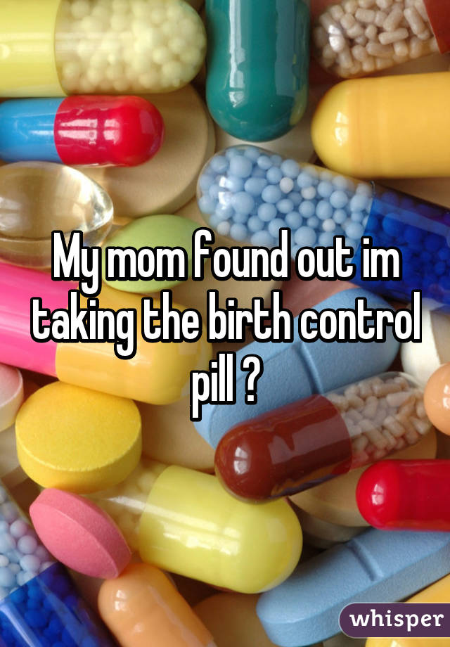My mom found out im taking the birth control pill 😮