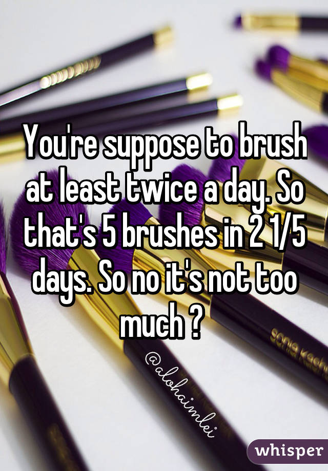 You're suppose to brush at least twice a day. So that's 5 brushes in 2 1/5 days. So no it's not too much 😂 