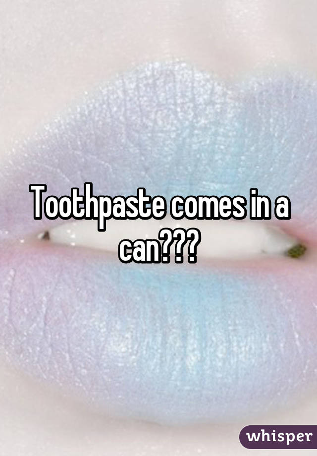 Toothpaste comes in a can???