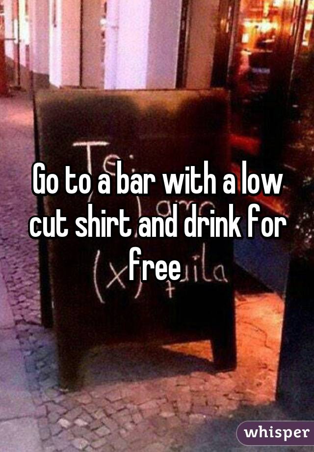 Go to a bar with a low cut shirt and drink for free 