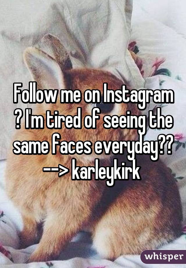 Follow me on Instagram 😂 I'm tired of seeing the same faces everyday🙅🏼 --> karleykirk 