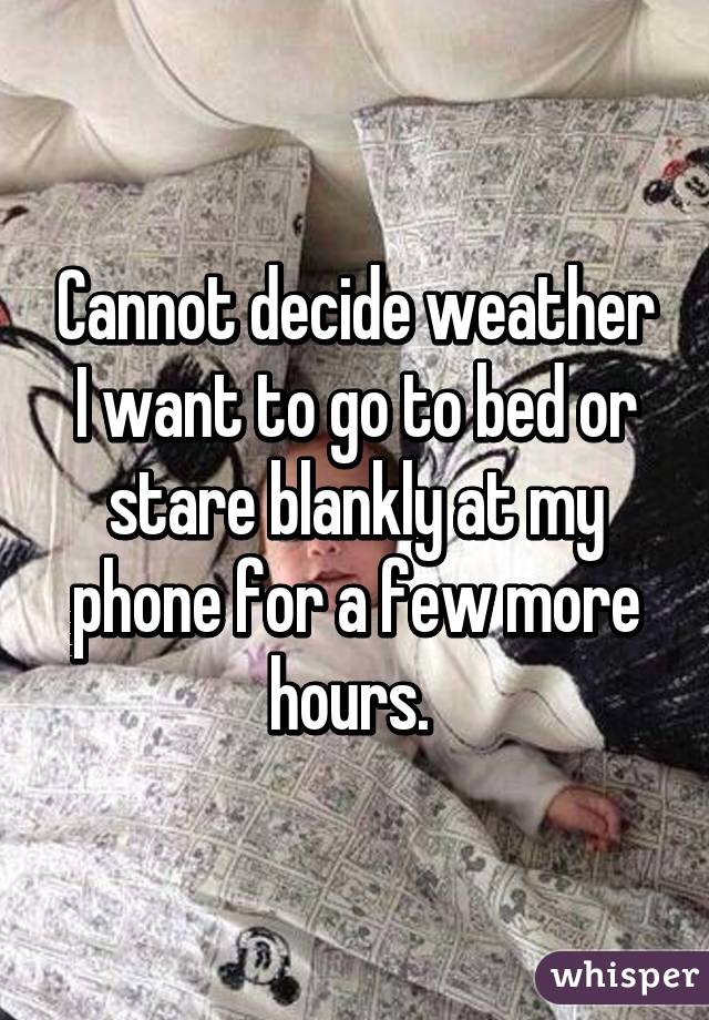 Cannot decide weather I want to go to bed or stare blankly at my phone for a few more hours. 