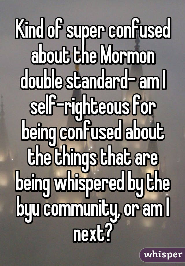 Kind of super confused about the Mormon double standard- am I self-righteous for being confused about the things that are being whispered by the byu community, or am I next?