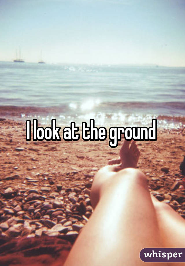 I look at the ground 