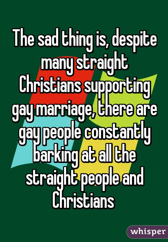 The sad thing is, despite many straight Christians supporting gay marriage, there are gay people constantly barking at all the straight people and Christians 