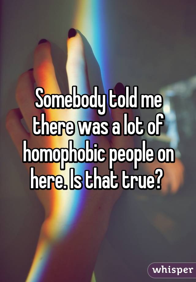 Somebody told me there was a lot of homophobic people on here. Is that true? 