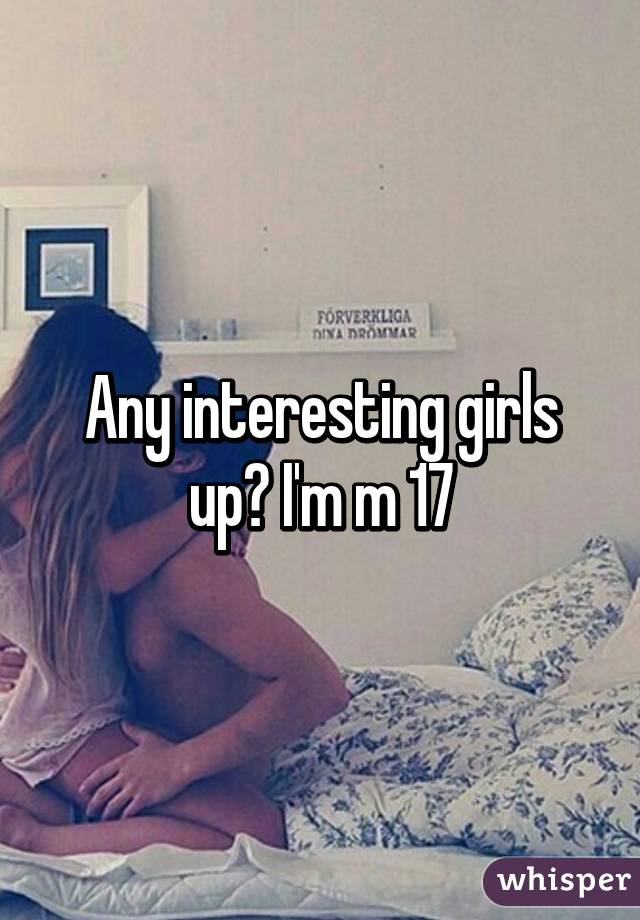 Any interesting girls up? I'm m 17