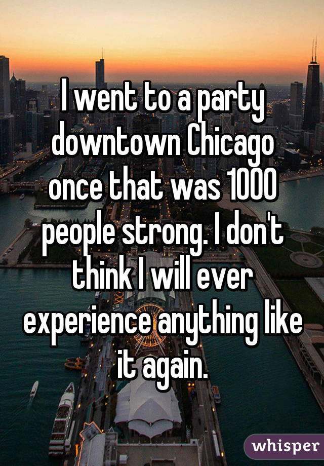 I went to a party downtown Chicago once that was 1000 people strong. I don't think I will ever experience anything like it again.