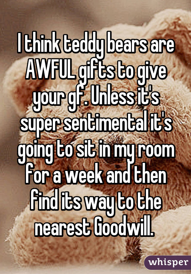 I think teddy bears are AWFUL gifts to give your gf. Unless it's super sentimental it's going to sit in my room for a week and then find its way to the nearest Goodwill. 
