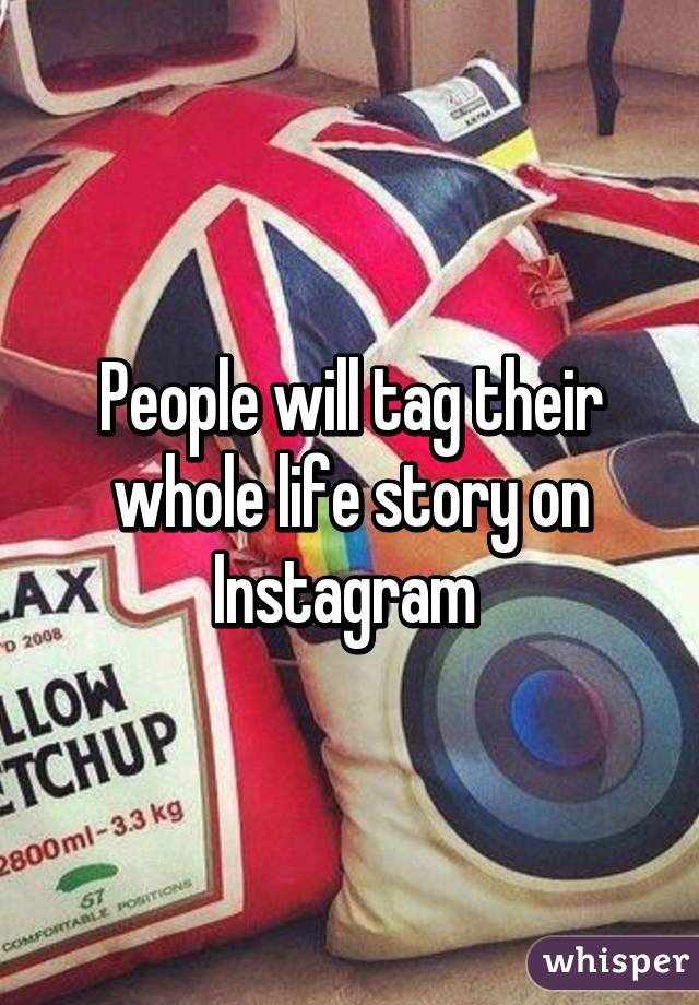 People will tag their whole life story on Instagram 