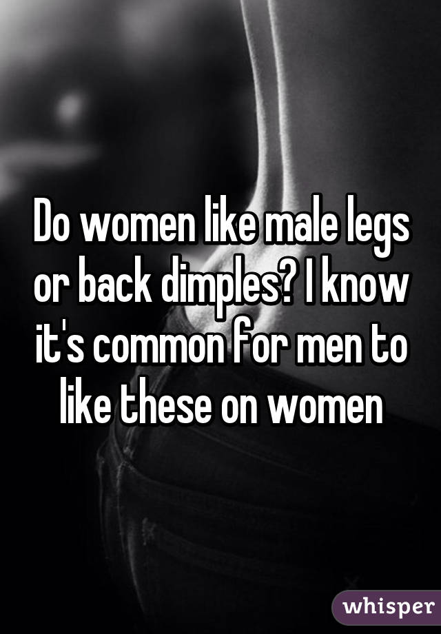 Do women like male legs or back dimples? I know it's common for men to like these on women
