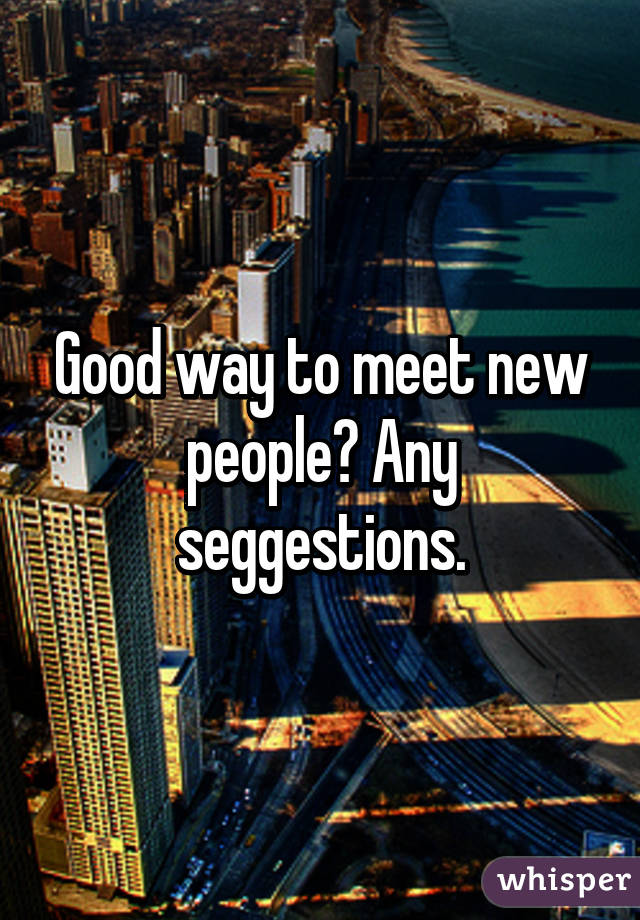 Good way to meet new people? Any seggestions.