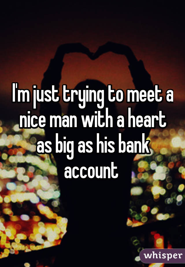 I'm just trying to meet a nice man with a heart as big as his bank account 