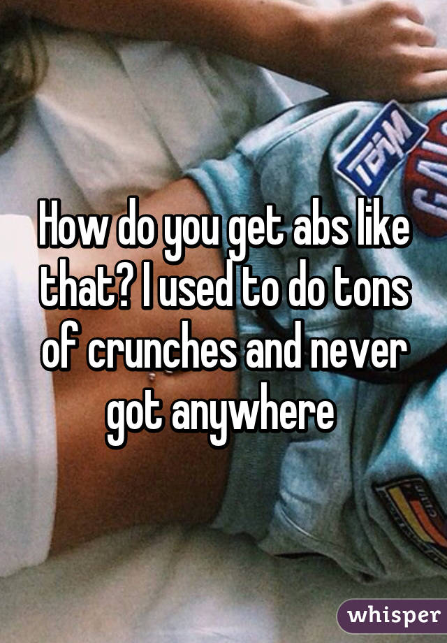 How do you get abs like that? I used to do tons of crunches and never got anywhere 