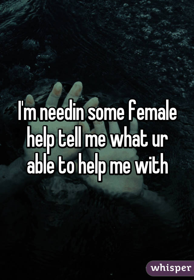 I'm needin some female help tell me what ur able to help me with