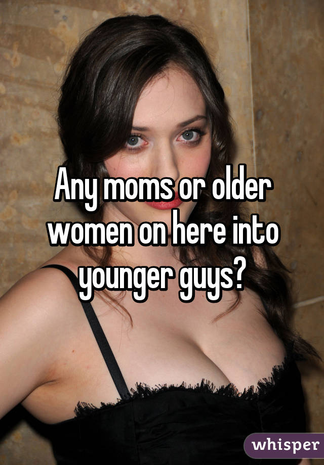 Any moms or older women on here into younger guys?