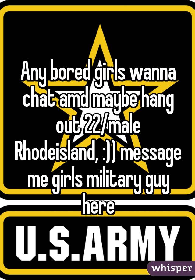 Any bored girls wanna chat amd maybe hang out 22/male Rhodeisland, :)) message me girls military guy here
