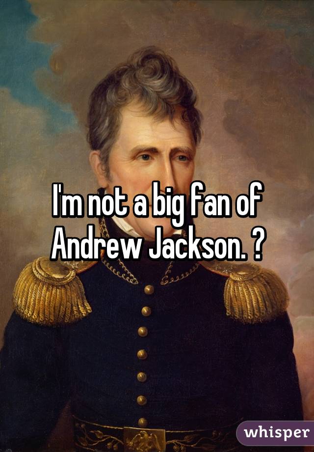 I'm not a big fan of Andrew Jackson. 😕