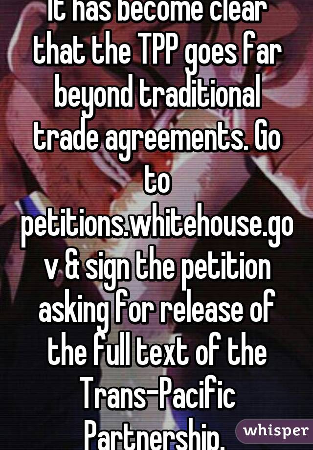 It has become clear that the TPP goes far beyond traditional trade agreements. Go to petitions.whitehouse.gov & sign the petition asking for release of the full text of the Trans-Pacific Partnership. 