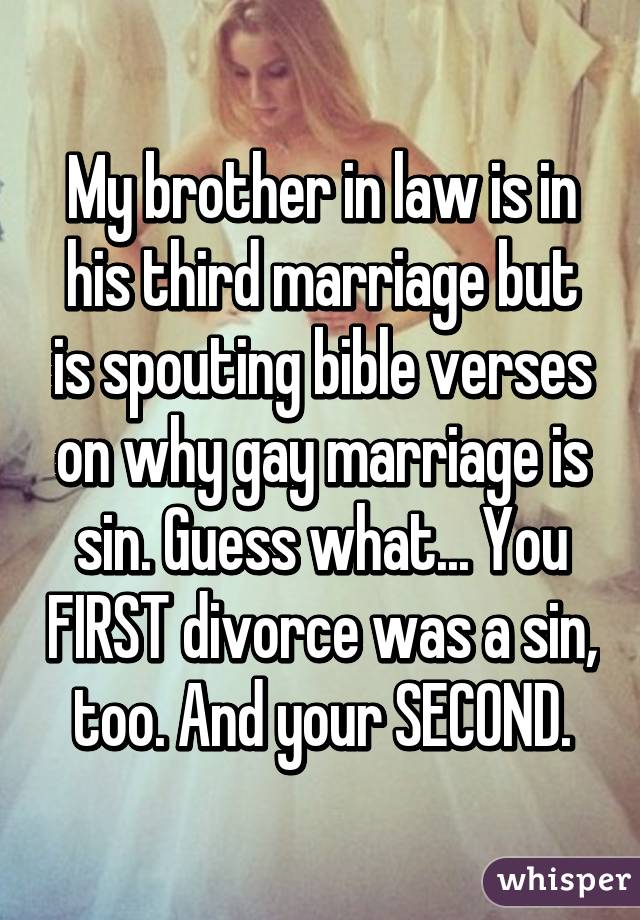 My brother in law is in his third marriage but is spouting bible verses on why gay marriage is sin. Guess what... You FIRST divorce was a sin, too. And your SECOND.
