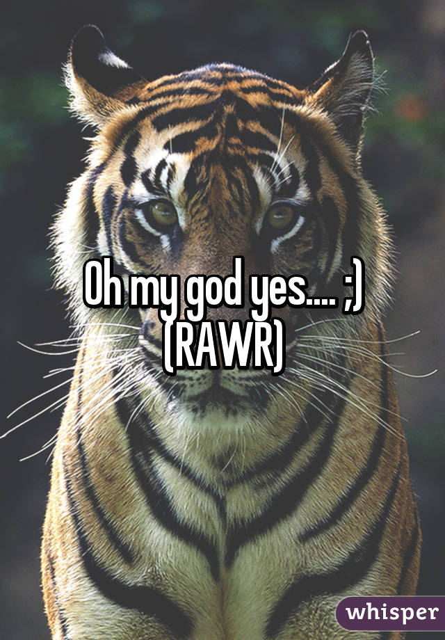 Oh my god yes.... ;) (RAWR)