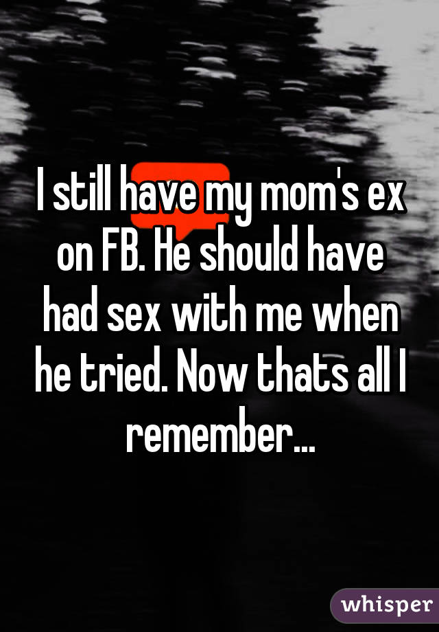 I still have my mom's ex on FB. He should have had sex with me when he tried. Now thats all I remember...