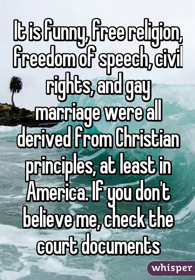 It is funny, free religion, freedom of speech, civil rights, and gay marriage were all derived from Christian principles, at least in America. If you don't believe me, check the court documents