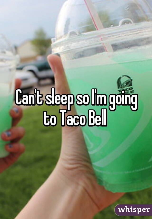 Can't sleep so I'm going to Taco Bell 