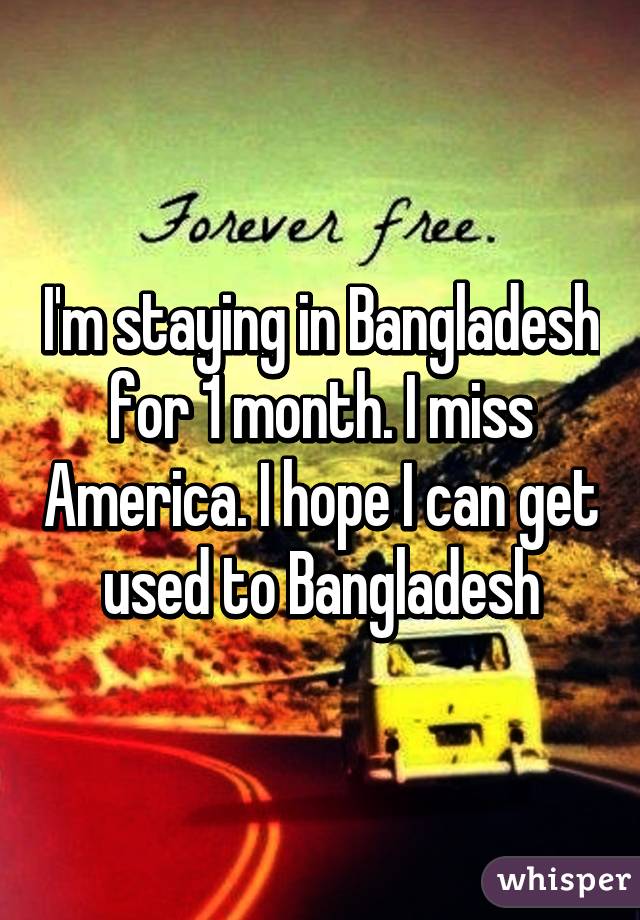 I'm staying in Bangladesh for 1 month. I miss America. I hope I can get used to Bangladesh