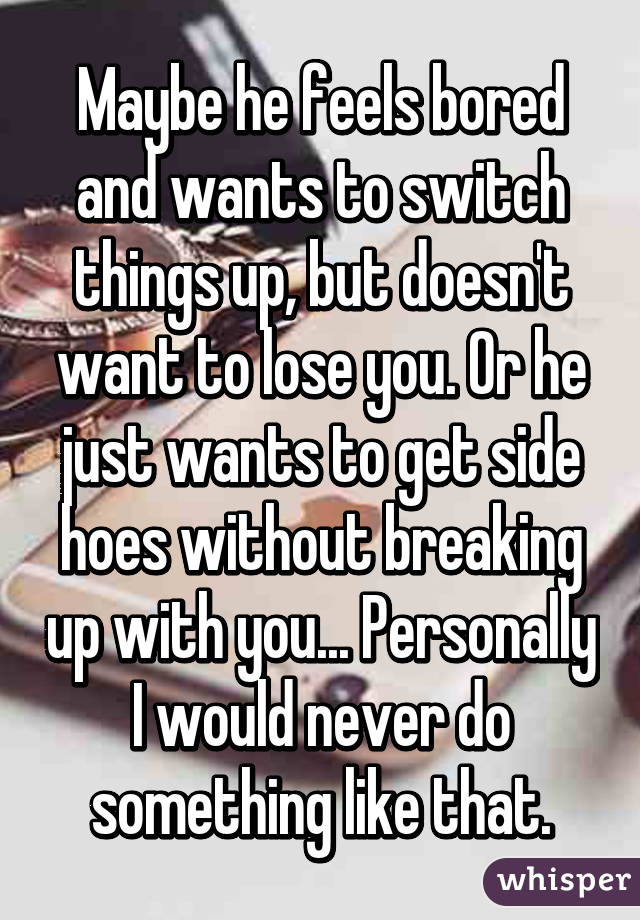 Maybe he feels bored and wants to switch things up, but doesn't want to lose you. Or he just wants to get side hoes without breaking up with you... Personally I would never do something like that.