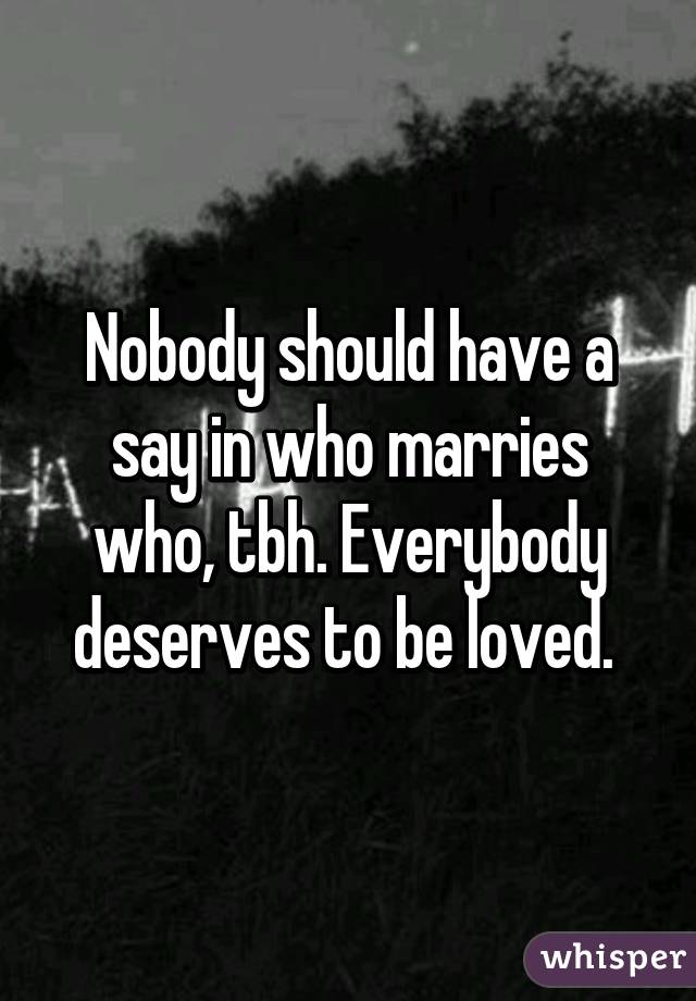 Nobody should have a say in who marries who, tbh. Everybody deserves to be loved. 