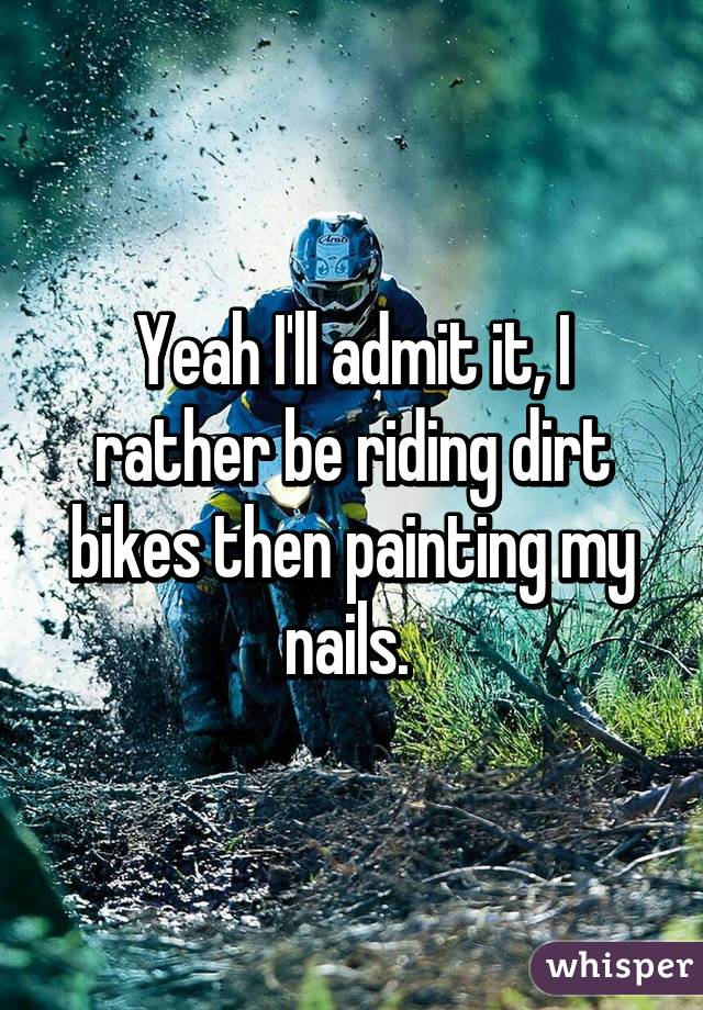 Yeah I'll admit it, I rather be riding dirt bikes then painting my nails. 