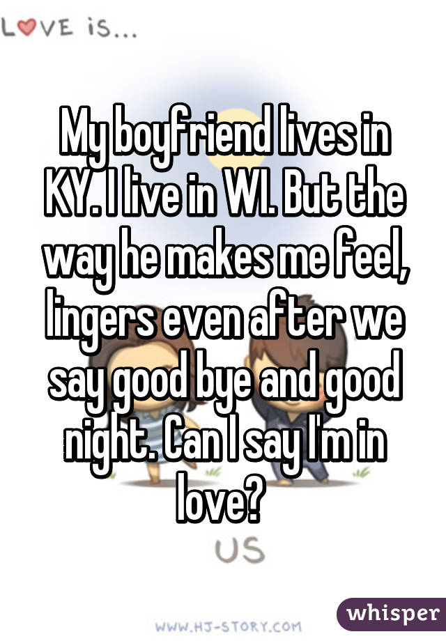 My boyfriend lives in KY. I live in WI. But the way he makes me feel, lingers even after we say good bye and good night. Can I say I'm in love? 