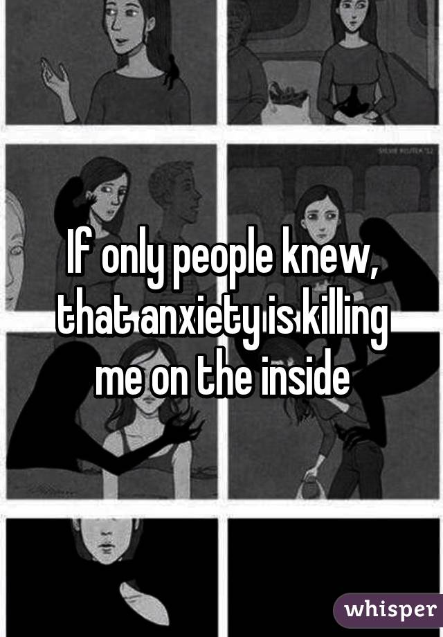 If only people knew, that anxiety is killing me on the inside