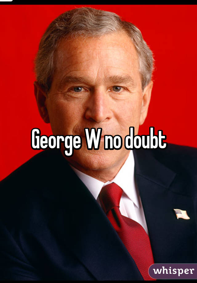 George W no doubt
