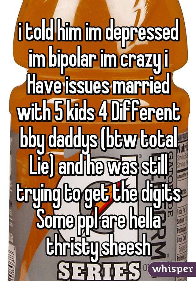 i told him im depressed im bipolar im crazy i Have issues married with 5 kids 4 Different bby daddys (btw total Lie) and he was still trying to get the digits
Some ppl are hella thristy sheesh