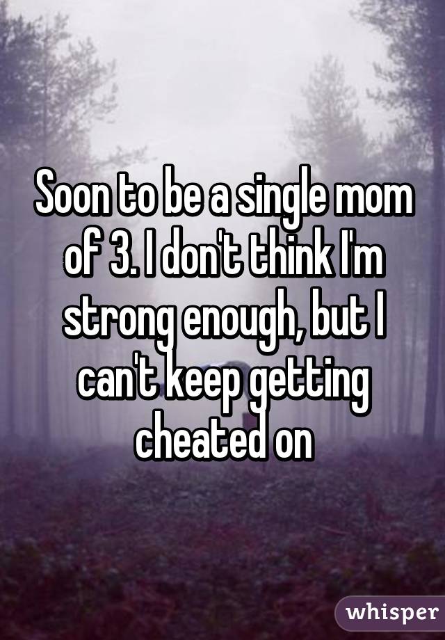 Soon to be a single mom of 3. I don't think I'm strong enough, but I can't keep getting cheated on